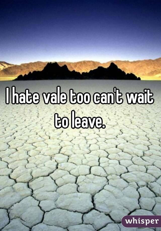 I hate vale too can't wait to leave. 