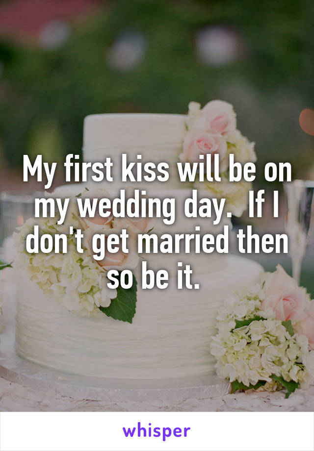My first kiss will be on my wedding day.  If I don't get married then so be it. 