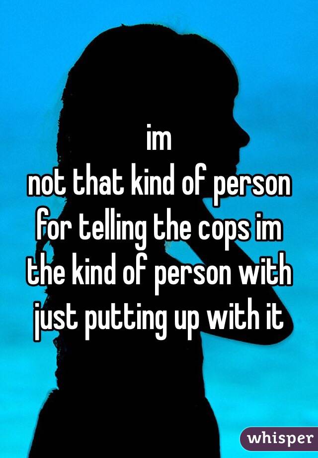 im
not that kind of person for telling the cops im
the kind of person with just putting up with it