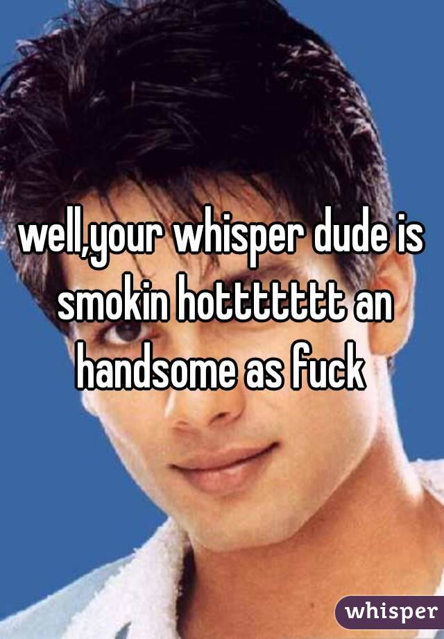 well,your whisper dude is smokin hottttttt an handsome as fuck 