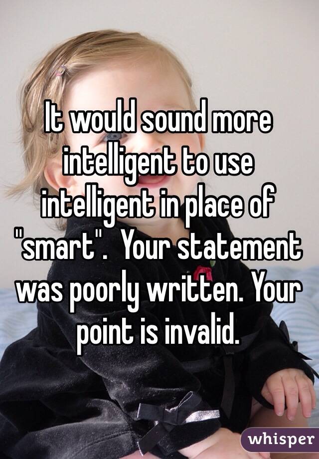 It would sound more intelligent to use intelligent in place of "smart".  Your statement was poorly written. Your point is invalid. 