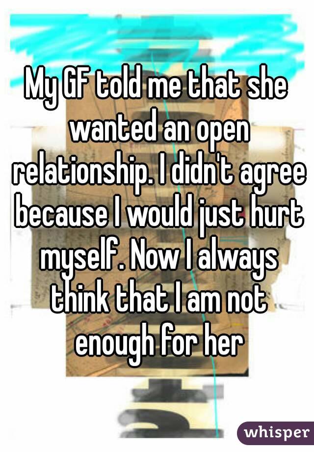 My GF told me that she wanted an open relationship. I didn't agree because I would just hurt myself. Now I always think that I am not enough for her