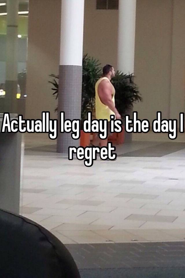 actually-leg-day-is-the-day-i-regret