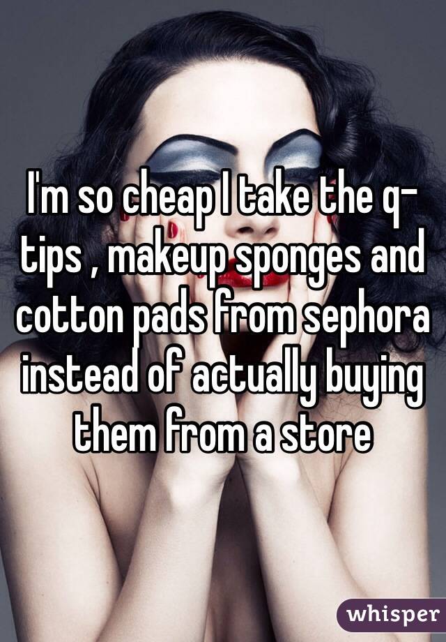 I'm so cheap I take the q-tips , makeup sponges and cotton pads from sephora instead of actually buying them from a store 