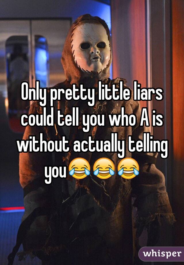 Only pretty little liars could tell you who A is without actually telling you😂😂😂