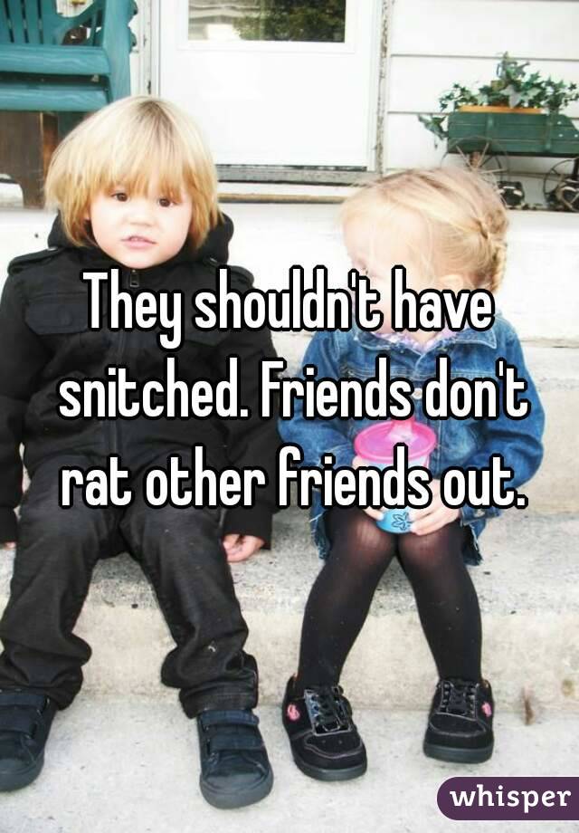 They shouldn't have snitched. Friends don't rat other friends out.