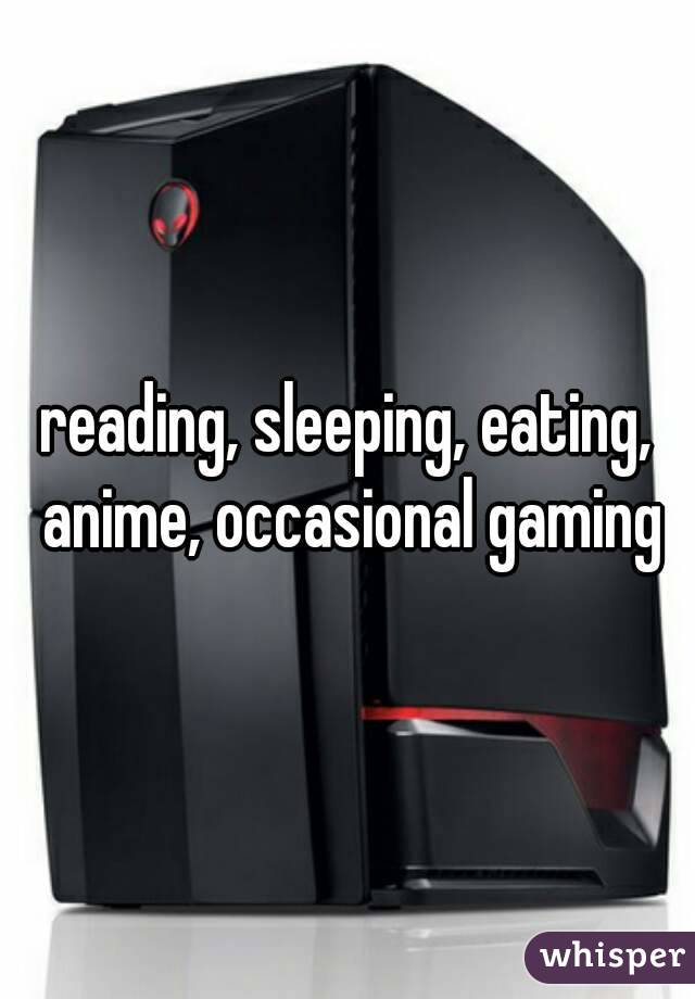 reading, sleeping, eating, anime, occasional gaming