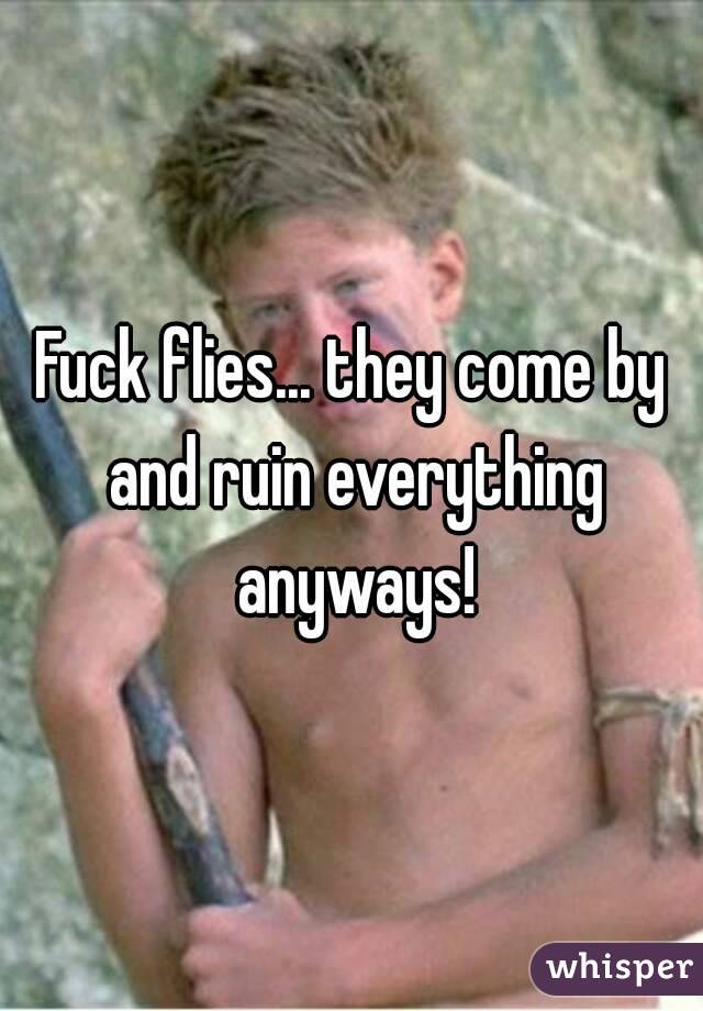 Fuck flies... they come by and ruin everything anyways!