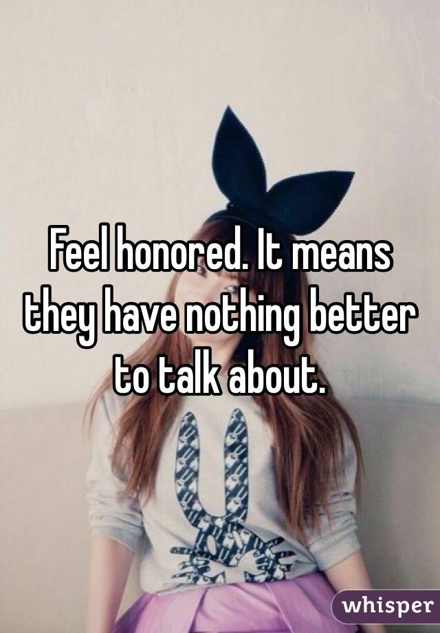 Feel honored. It means they have nothing better to talk about. 