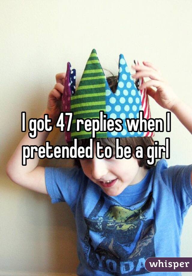 I got 47 replies when I pretended to be a girl
