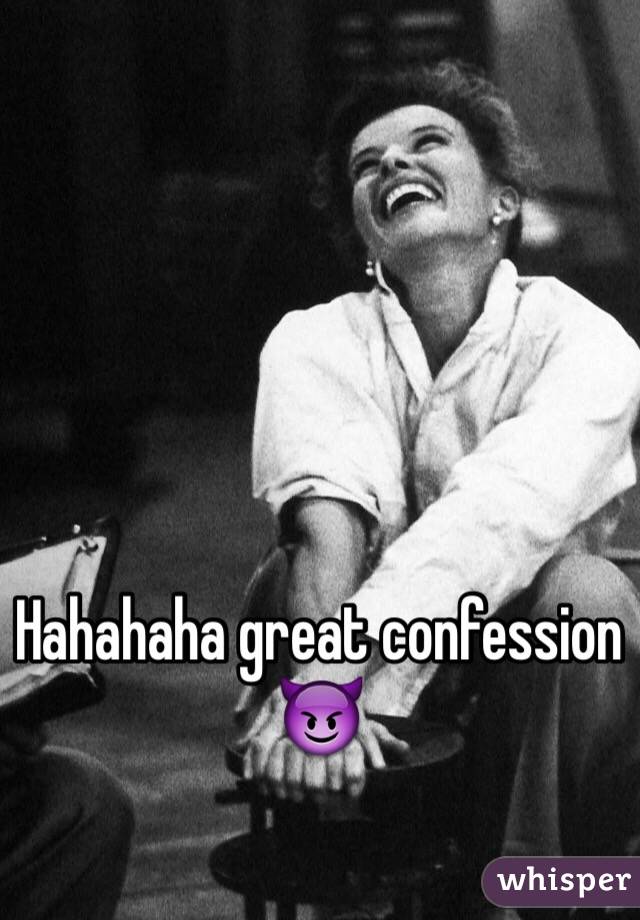 Hahahaha great confession 😈