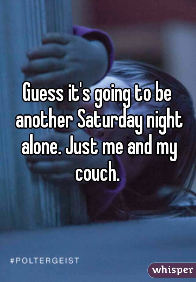 Guess it's going to be another Saturday night alone. Just me and my couch. 
