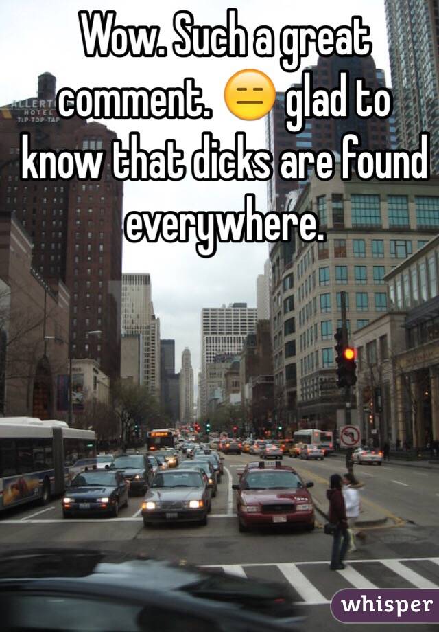 Wow. Such a great comment. 😑 glad to know that dicks are found everywhere. 