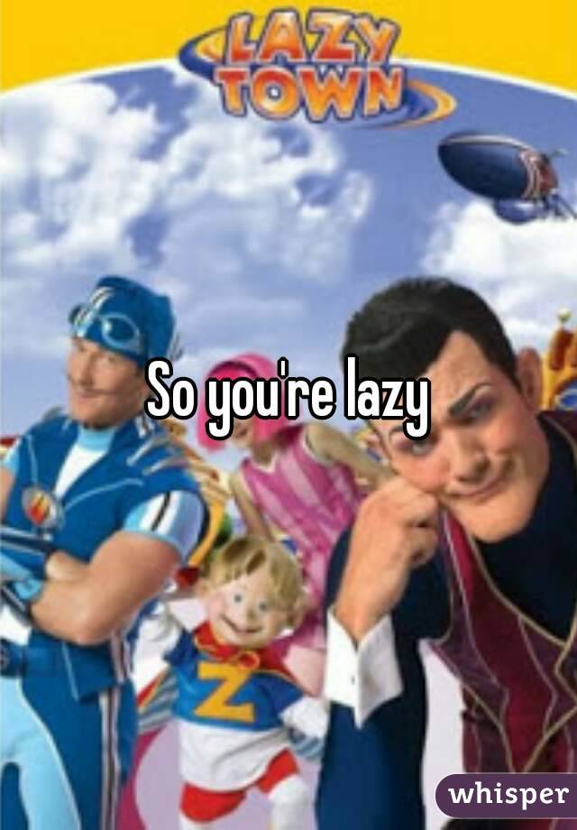 So you're lazy