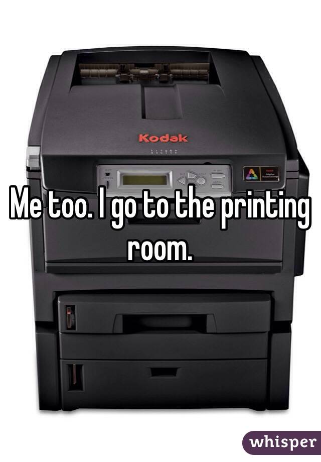 Me too. I go to the printing room.