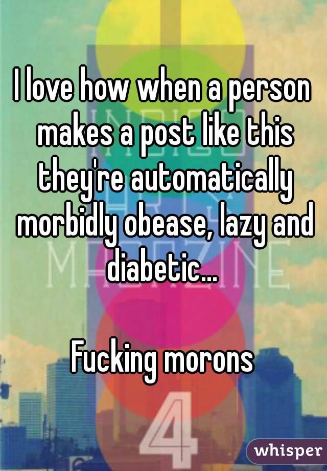 I love how when a person makes a post like this they're automatically morbidly obease, lazy and diabetic... 

Fucking morons