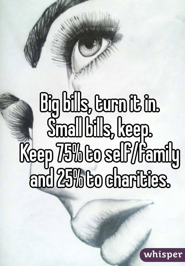 Big bills, turn it in.
Small bills, keep.
Keep 75% to self/family and 25% to charities. 