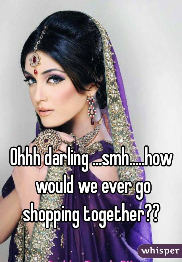 Ohhh darling ...smh.....how would we ever go shopping together?? 