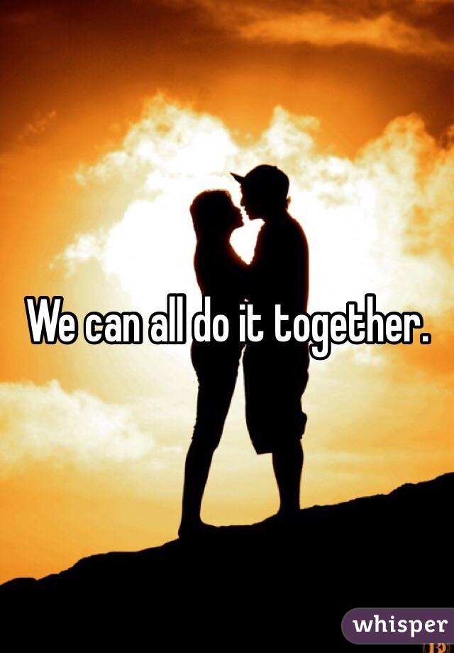 We can all do it together. 