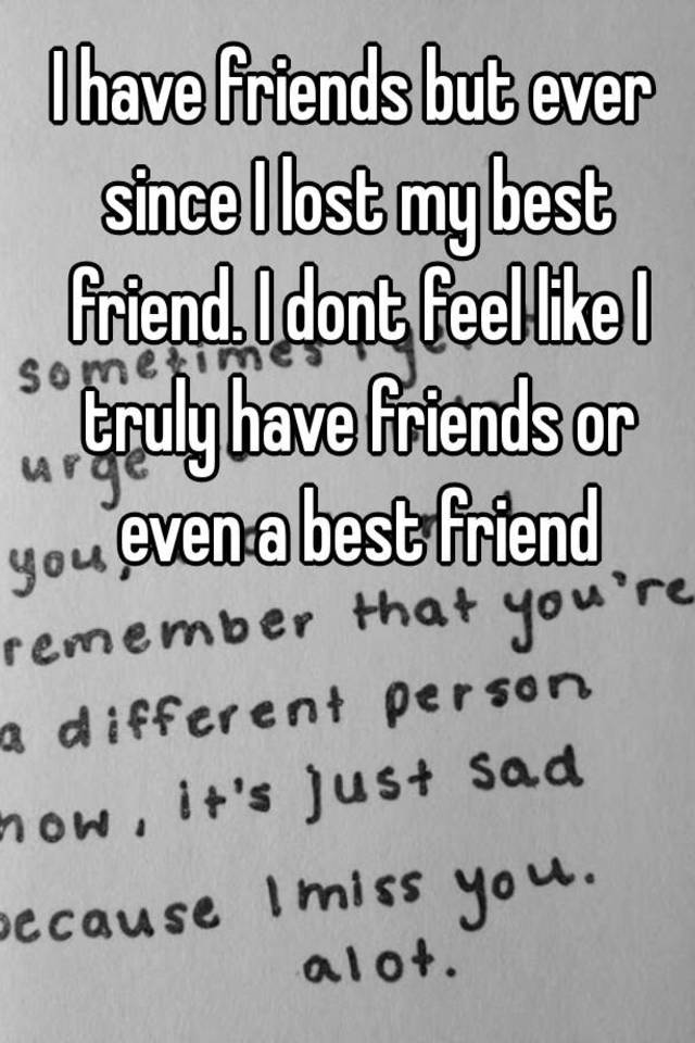 i-have-friends-but-ever-since-i-lost-my-best-friend-i-dont-feel-like-i