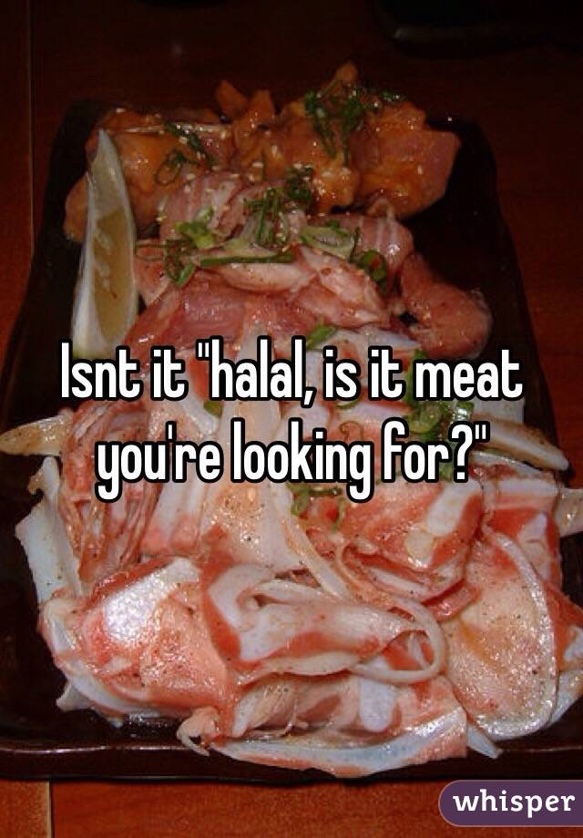 Isnt it "halal, is it meat you're looking for?"