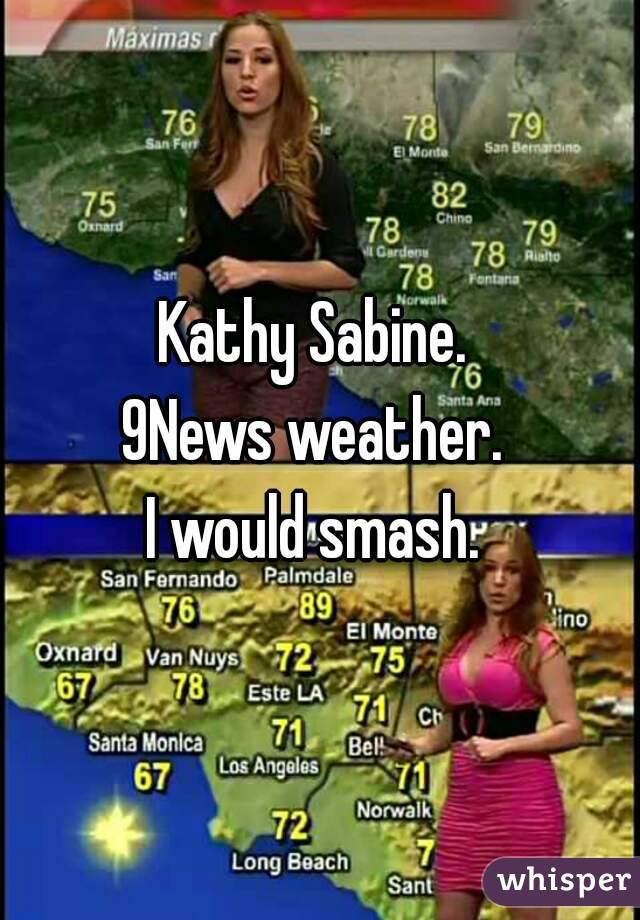 Kathy Sabine. 
9News weather. 
I would smash. 