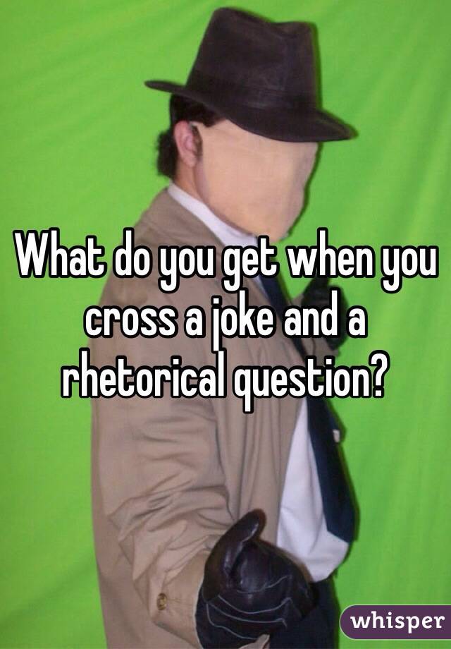 What do you get when you cross a joke and a rhetorical question?