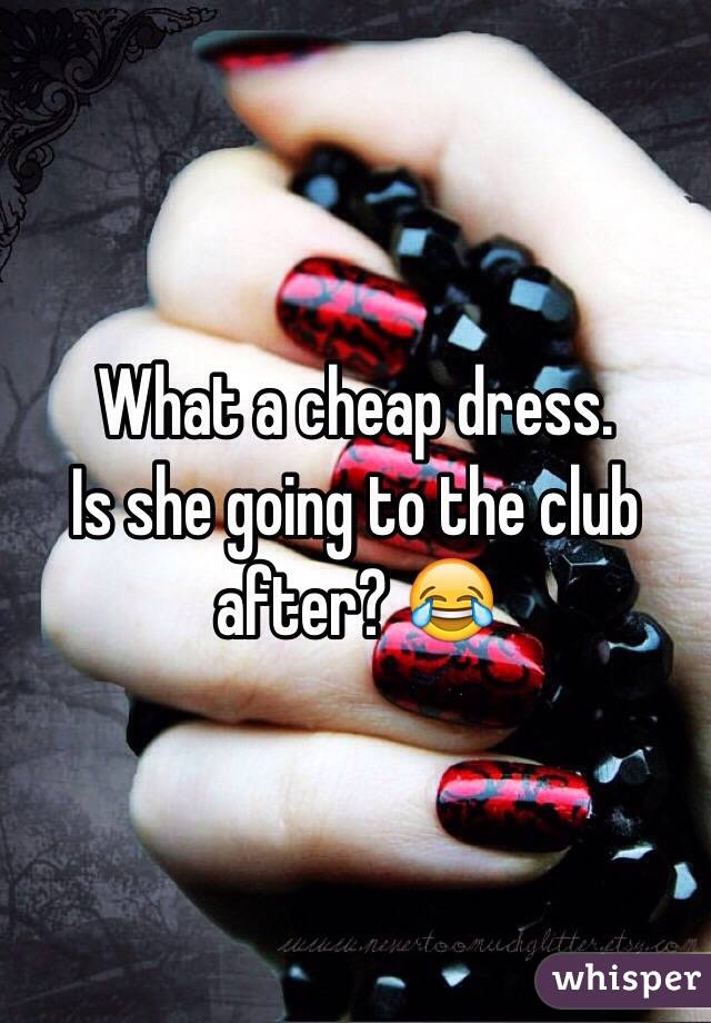 What a cheap dress. 
Is she going to the club after? 😂