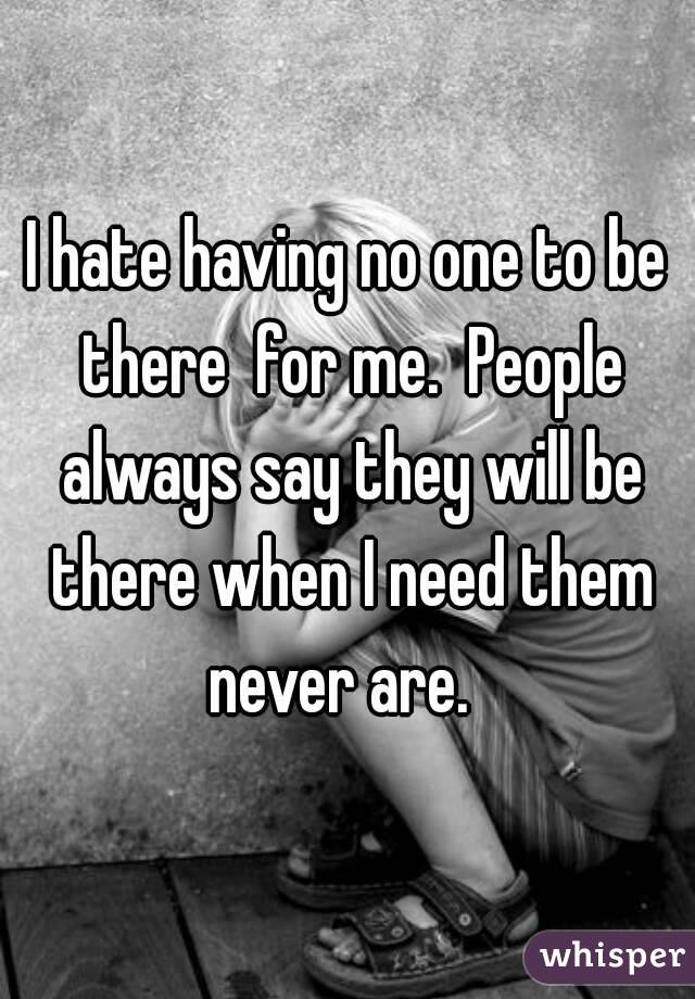 I hate having no one to be there  for me.  People always say they will be there when I need them never are.  