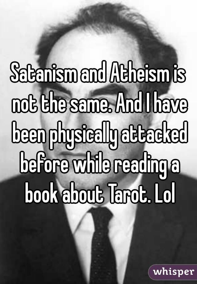 Satanism and Atheism is not the same. And I have been physically attacked before while reading a book about Tarot. Lol