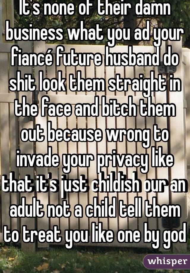 It's none of their damn business what you ad your fiancé future husband do shit look them straight in the face and bitch them out because wrong to invade your privacy like that it's just childish our an adult not a child tell them to treat you like one by god