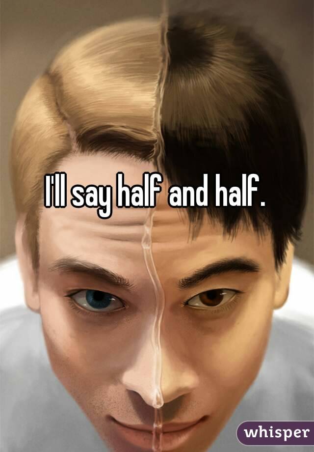 I'll say half and half. 