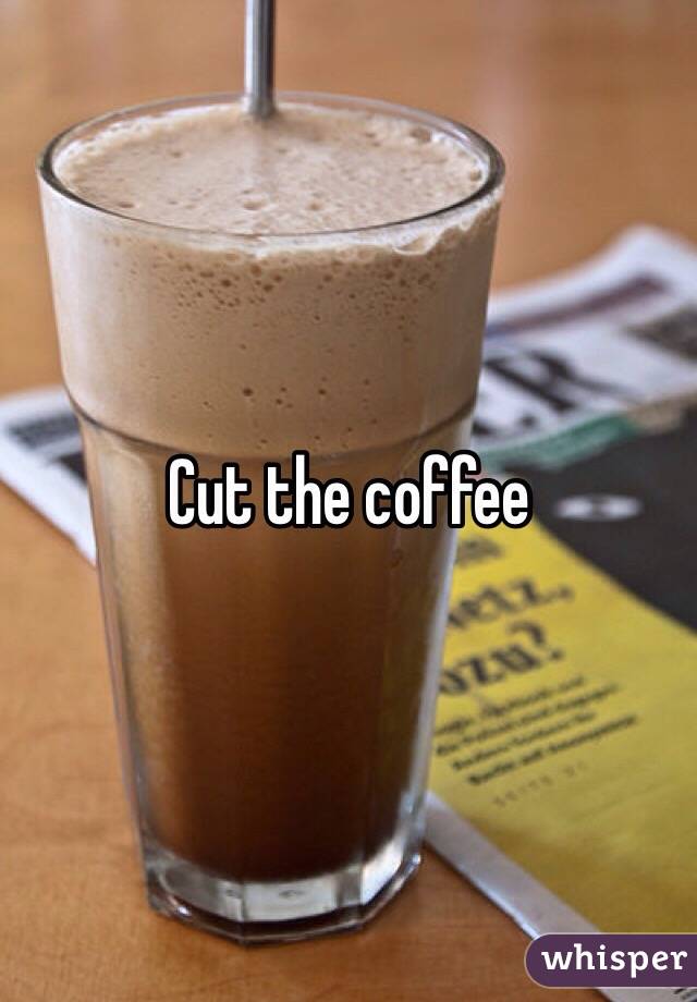 Cut the coffee 