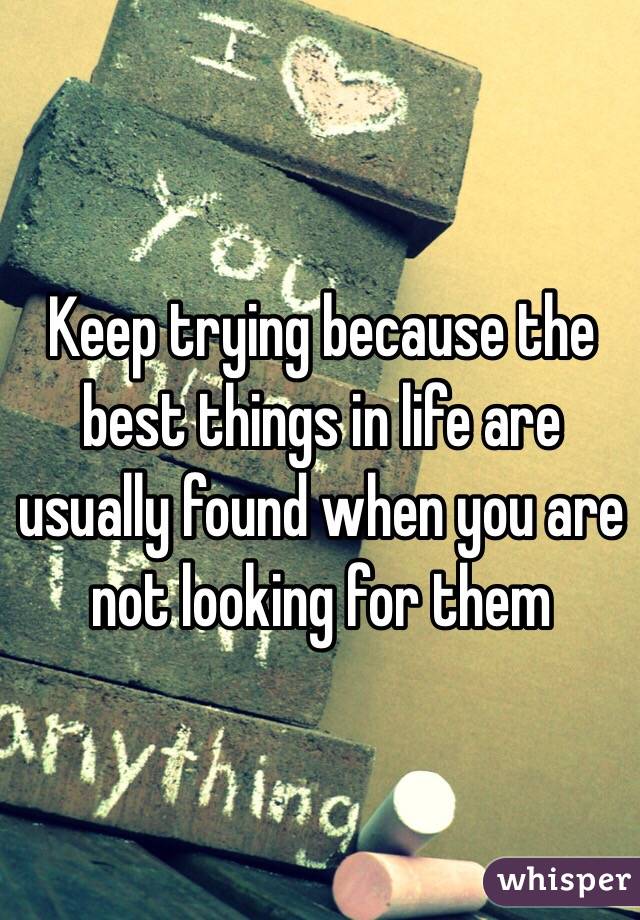 Keep trying because the best things in life are usually found when you are not looking for them 