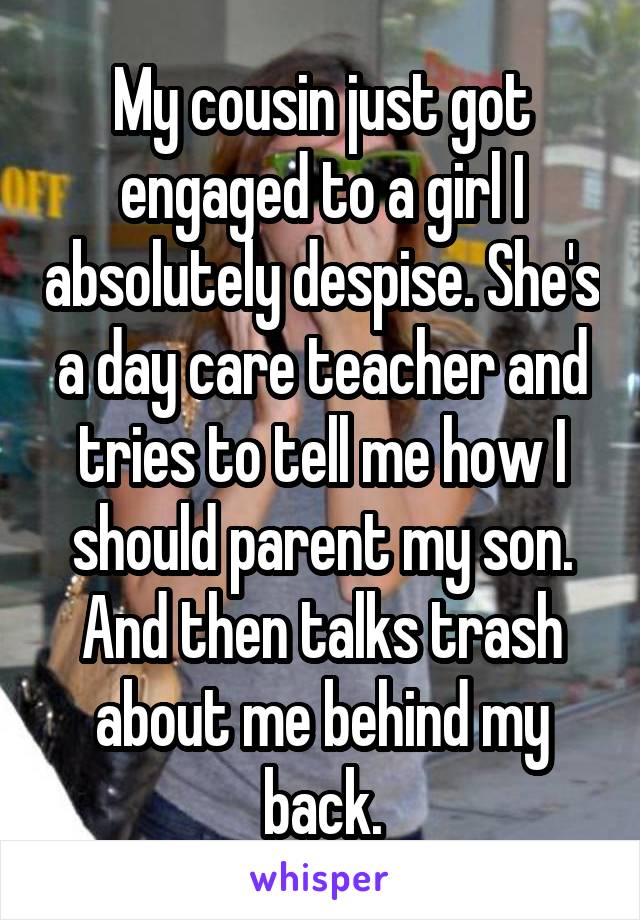 My cousin just got engaged to a girl I absolutely despise. She's a day care teacher and tries to tell me how I should parent my son. And then talks trash about me behind my back.