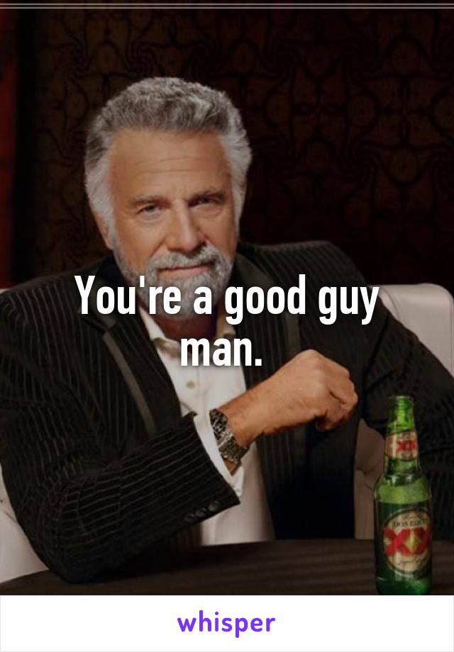 You're a good guy man. 
