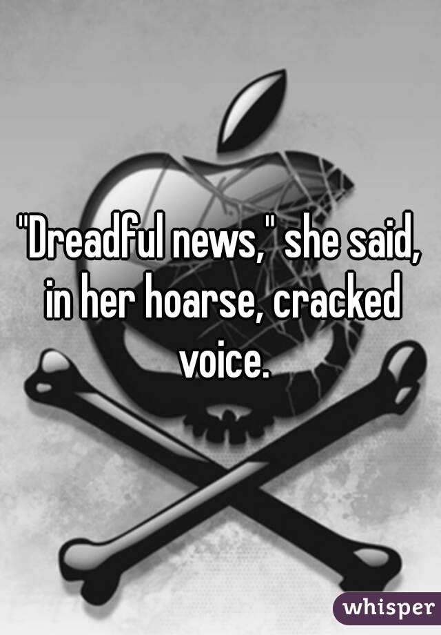"Dreadful news," she said, in her hoarse, cracked voice.