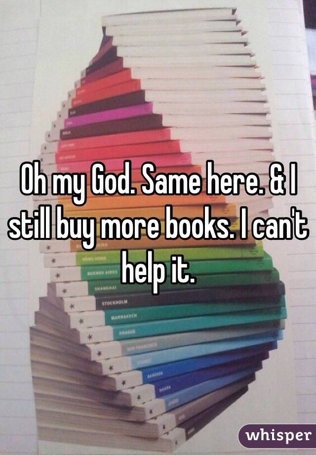 Oh my God. Same here. & I still buy more books. I can't help it. 