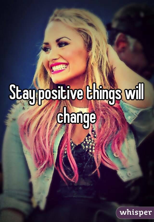 Stay positive things will change 