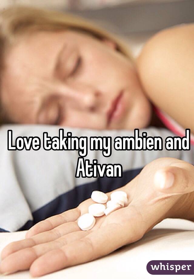 Love taking my ambien and Ativan 