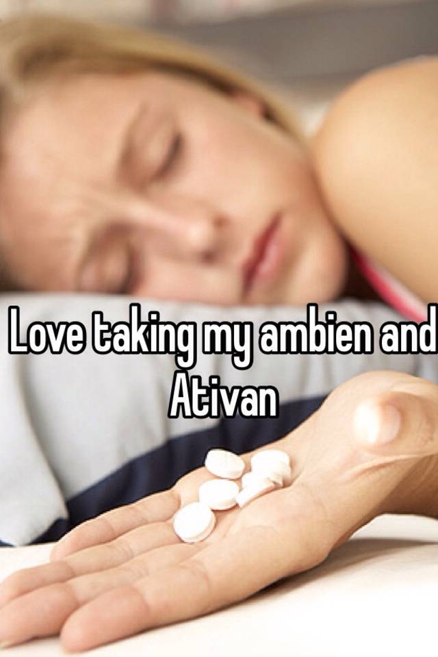 Love taking my ambien and Ativan 