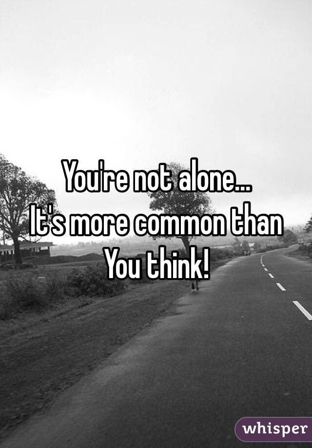 You're not alone...
It's more common than
You think!