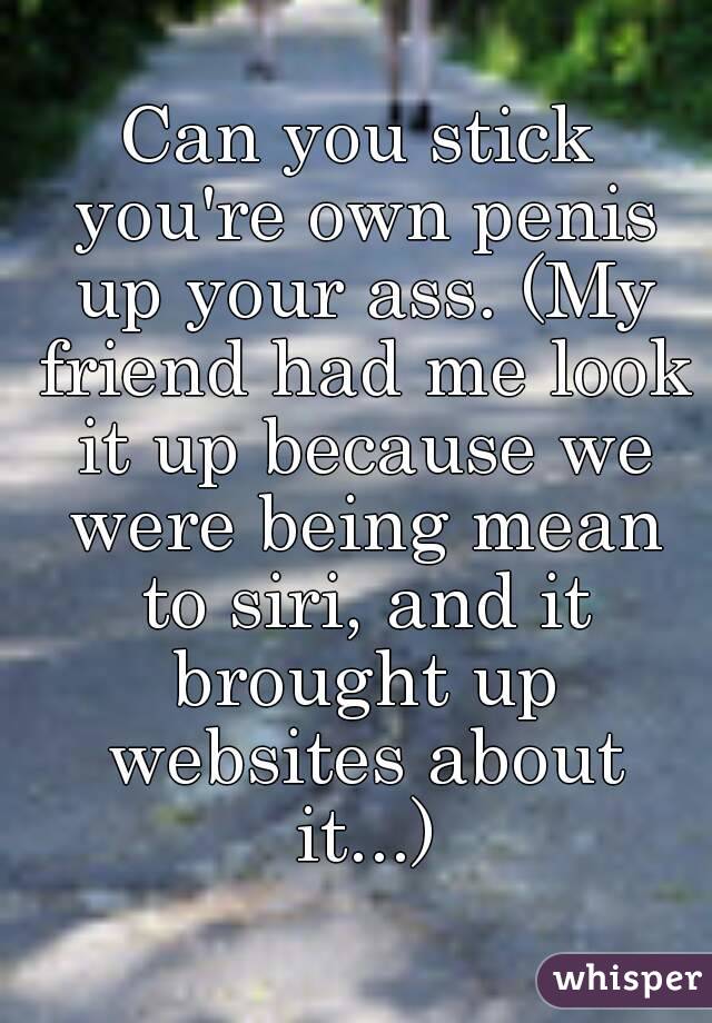 Can you stick you're own penis up your ass. (My friend had me look it up because we were being mean to siri, and it brought up websites about it...)