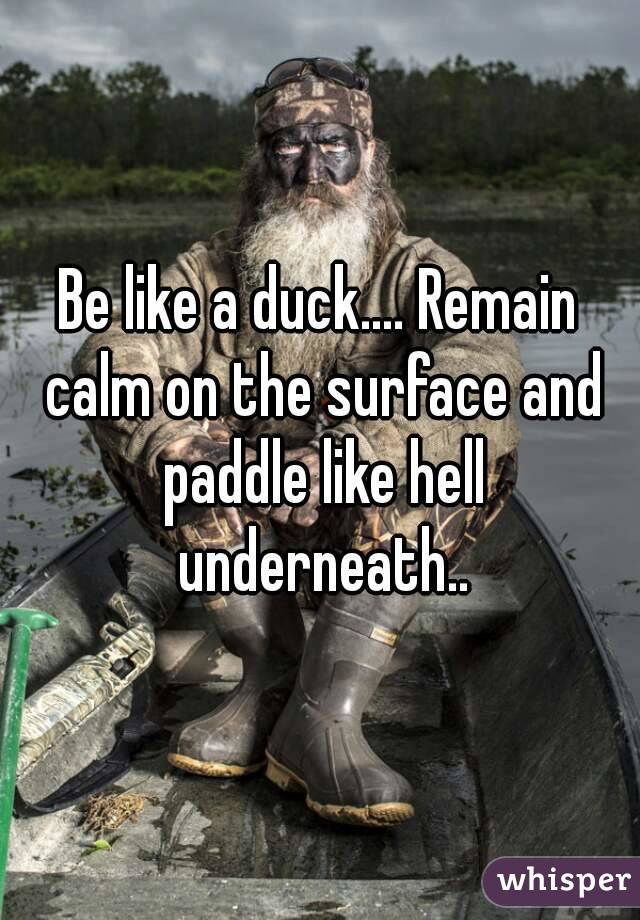 Be like a duck.... Remain calm on the surface and paddle like hell underneath..