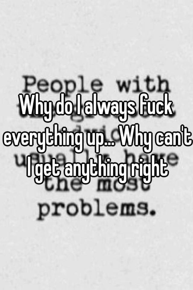 why-do-i-always-fuck-everything-up-why-can-t-i-get-anything-right