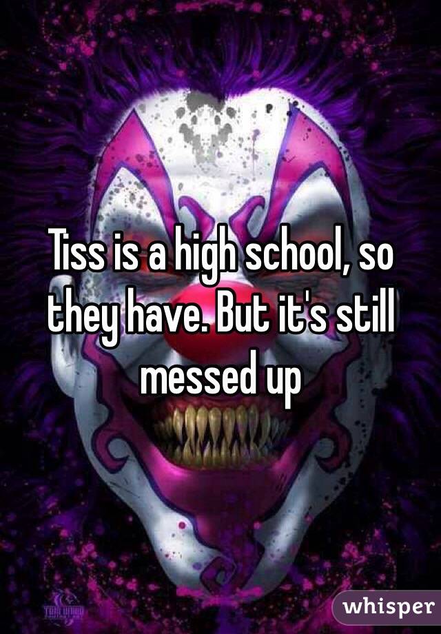 Tiss is a high school, so they have. But it's still messed up