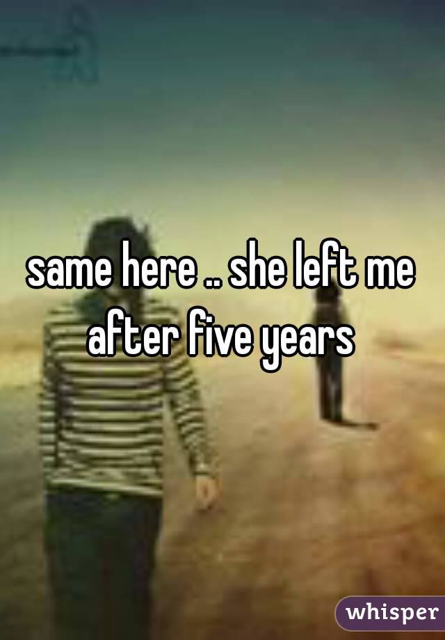 same here .. she left me after five years 