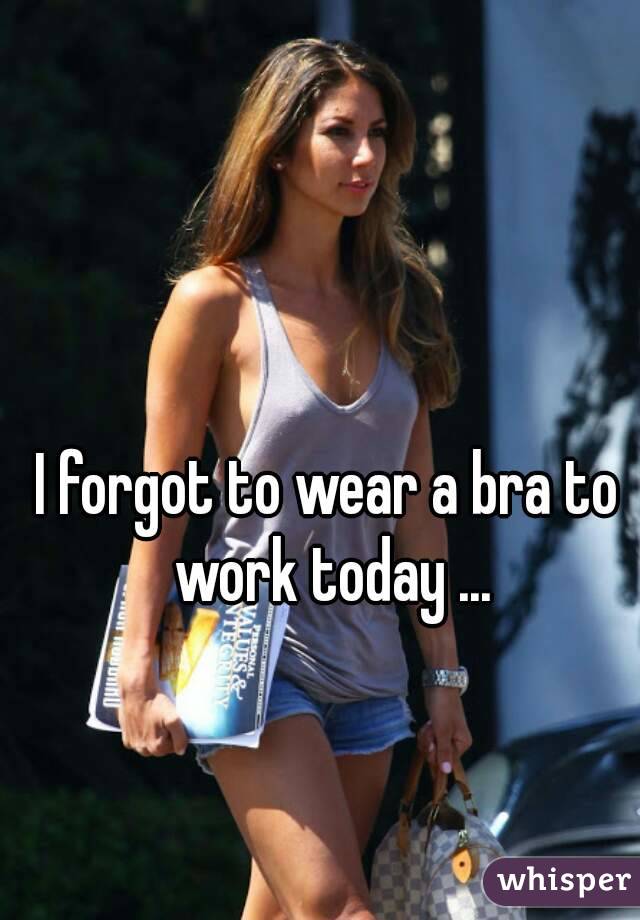 I forgot to wear a bra to work today ...