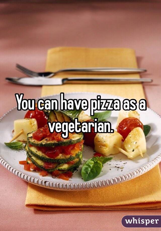 You can have pizza as a vegetarian. 