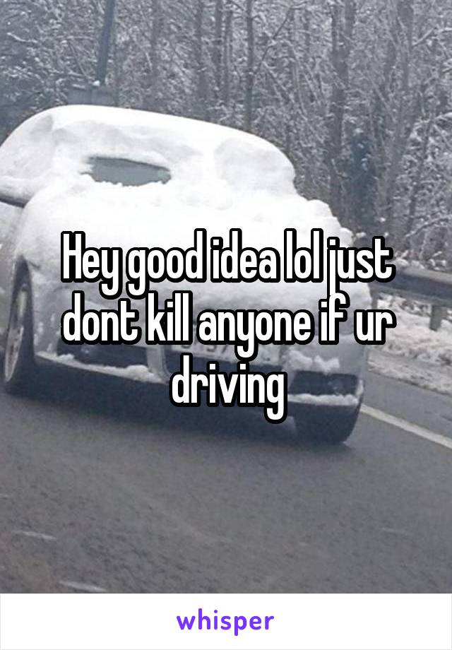 Hey good idea lol just dont kill anyone if ur driving